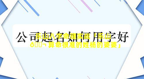 乐山八字命理实战「乐山 🐬 算命很准的姓杨的婆婆」